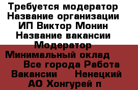 Требуется модератор › Название организации ­ ИП Виктор Монин › Название вакансии ­ Модератор › Минимальный оклад ­ 6 200 - Все города Работа » Вакансии   . Ненецкий АО,Хонгурей п.